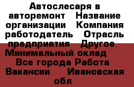 Автослесаря в авторемонт › Название организации ­ Компания-работодатель › Отрасль предприятия ­ Другое › Минимальный оклад ­ 1 - Все города Работа » Вакансии   . Ивановская обл.